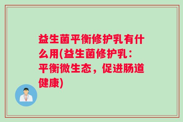 益生菌平衡修护乳有什么用(益生菌修护乳:平衡微生态,促进肠道健康) 益生菌平衡修护乳有什么用(益生菌修护乳:平衡微生态,促进肠道健康)