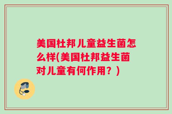 美国杜邦儿童益生菌怎么样(美国杜邦益生菌对儿童有何作用?) 美国杜邦儿童益生菌怎么样(美国杜邦益生菌对儿童有何作用?)