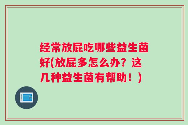 经常放屁吃哪些益生菌好(放屁多怎么办?这几种益生菌有帮助!) 经常放屁吃哪些益生菌好(放屁多怎么办?这几种益生菌有帮助!)