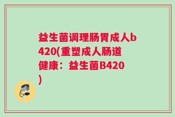 益生菌调理肠胃成人b420(重塑成人肠道健康:益生菌B420) 益生菌调理肠胃成人b420(重塑成人肠道健康:益生菌B420)