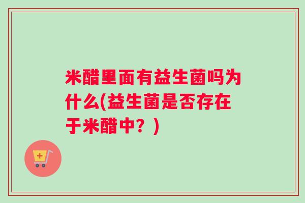 米醋里面有益生菌吗为什么(益生菌是否存在于米醋中?) 米醋里面有益生菌吗为什么(益生菌是否存在于米醋中?)