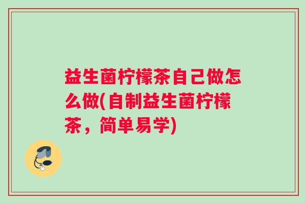 益生菌柠檬茶自己做怎么做(自制益生菌柠檬茶,简单易学) 益生菌柠檬茶自己做怎么做(自制益生菌柠檬茶,简单易学)