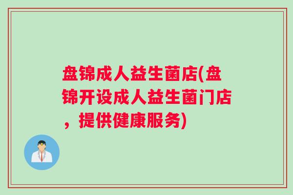 盘锦成人益生菌店(盘锦开设成人益生菌门店,提供健康服务) 盘锦成人益生菌店(盘锦开设成人益生菌门店,提供健康服务)