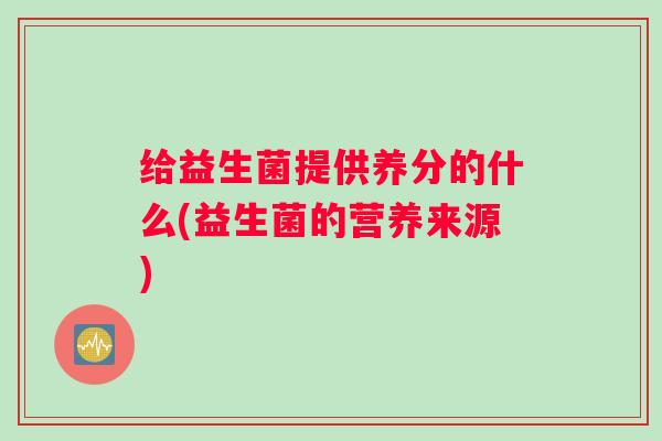 给益生菌提供养分的什么(益生菌的营养来源) 给益生菌提供养分的什么(益生菌的营养来源)