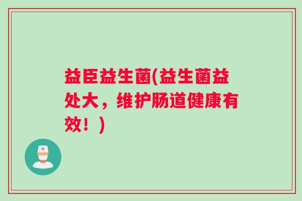 益臣益生菌(益生菌益处大,维护肠道健康有效!) 益臣益生菌(益生菌益处大,维护肠道健康有效!)