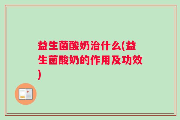 益生菌酸奶治什么(益生菌酸奶的作用及功效) 益生菌酸奶治什么(益生菌酸奶的作用及功效)