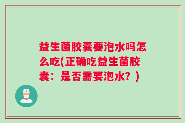 益生菌胶囊要泡水吗怎么吃(正确吃益生菌胶囊:是否需要泡水?) 益生菌胶囊要泡水吗怎么吃(正确吃益生菌胶囊:是否需要泡水?)