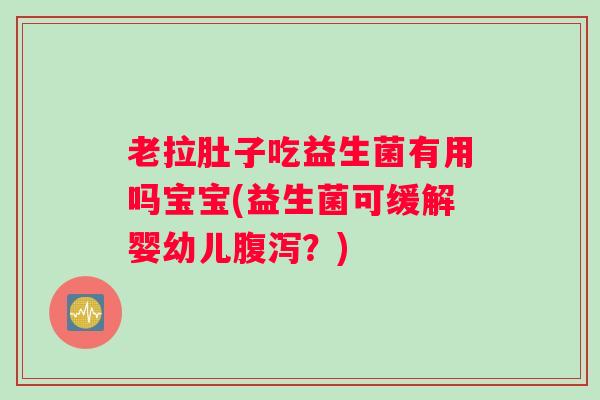 老拉肚子吃益生菌有用吗宝宝(益生菌可缓解婴幼儿腹泻?) 老拉肚子吃益生菌有用吗宝宝(益生菌可缓解婴幼儿腹泻?)