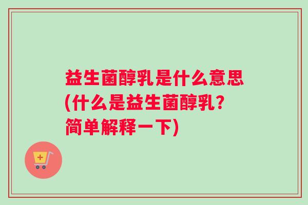 益生菌醇乳是什么意思(什么是益生菌醇乳?简单解释一下) 益生菌醇乳是什么意思(什么是益生菌醇乳?简单解释一下)