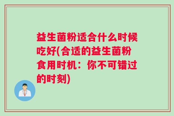 益生菌粉适合什么时候吃好(合适的益生菌粉食用时机:你不可错过的时刻) 益生菌粉适合什么时候吃好(合适的益生菌粉食用时机:你不可错过的时刻)