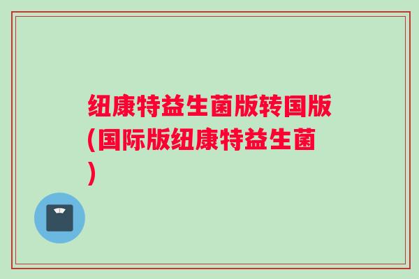纽康特益生菌版转国版(国际版纽康特益生菌) 纽康特益生菌版转国版(国际版纽康特益生菌)
