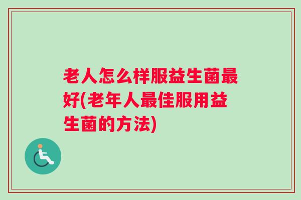 老人怎么样服益生菌最好(老年人最佳服用益生菌的方法) 老人怎么样服益生菌最好(老年人最佳服用益生菌的方法)