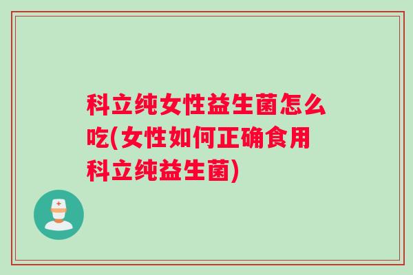 科立纯女性益生菌怎么吃(女性如何正确食用科立纯益生菌) 科立纯女性益生菌怎么吃(女性如何正确食用科立纯益生菌)