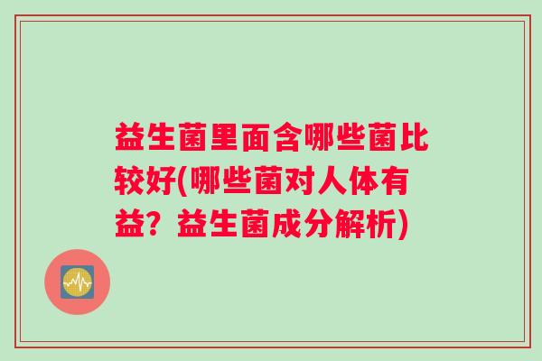 益生菌里面含哪些菌比较好(哪些菌对人体有益?益生菌成分解析) 益生菌里面含哪些菌比较好(哪些菌对人体有益?益生菌成分解析)