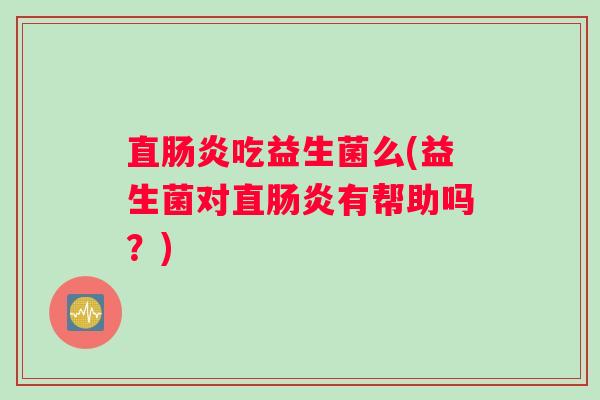 直肠炎吃益生菌么(益生菌对直肠炎有帮助吗?) 直肠炎吃益生菌么(益生菌对直肠炎有帮助吗?)