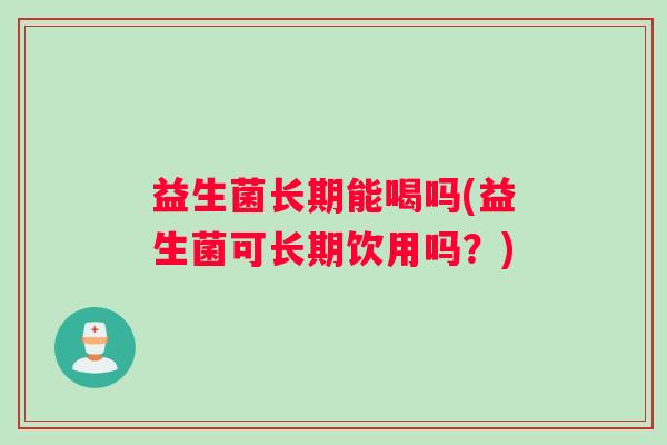 益生菌长期能喝吗(益生菌可长期饮用吗?) 益生菌长期能喝吗(益生菌可长期饮用吗?)