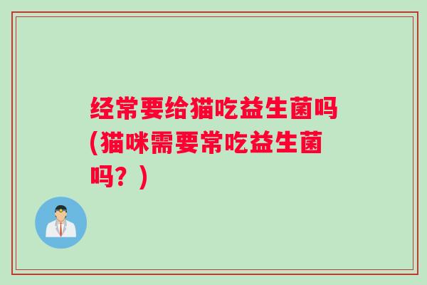 经常要给猫吃益生菌吗(猫咪需要常吃益生菌吗?) 经常要给猫吃益生菌吗(猫咪需要常吃益生菌吗?)