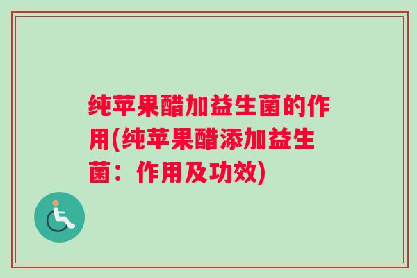 纯苹果醋加益生菌的作用(纯苹果醋添加益生菌:作用及功效) 纯苹果醋加益生菌的作用(纯苹果醋添加益生菌:作用及功效)