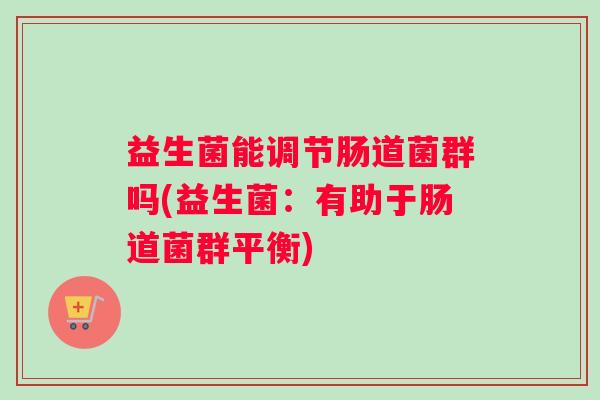 益生菌能调节肠道菌群吗(益生菌:有助于肠道菌群平衡) 益生菌能调节肠道菌群吗(益生菌:有助于肠道菌群平衡)