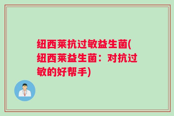 纽西莱抗过敏益生菌(纽西莱益生菌:对抗过敏的好帮手) 纽西莱抗过敏益生菌(纽西莱益生菌:对抗过敏的好帮手)