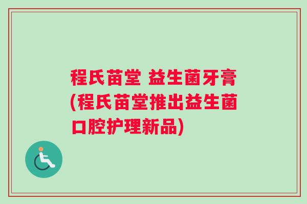 程氏苗堂 益生菌牙膏(程氏苗堂推出益生菌口腔护理新品) 程氏苗堂 益生菌牙膏(程氏苗堂推出益生菌口腔护理新品)