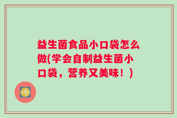 益生菌食品小口袋怎么做(学会自制益生菌小口袋,营养又美味!) 益生菌食品小口袋怎么做(学会自制益生菌小口袋,营养又美味!)