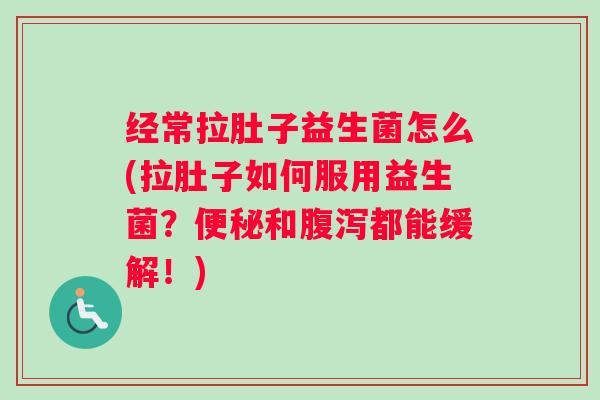 经常拉肚子益生菌怎么(拉肚子如何服用益生菌?便秘和腹泻都能缓解!) 经常拉肚子益生菌怎么(拉肚子如何服用益生菌?便秘和腹泻都能缓解!)