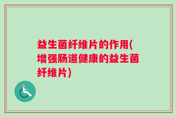 益生菌纤维片的作用(增强肠道健康的益生菌纤维片) 益生菌纤维片的作用(增强肠道健康的益生菌纤维片)