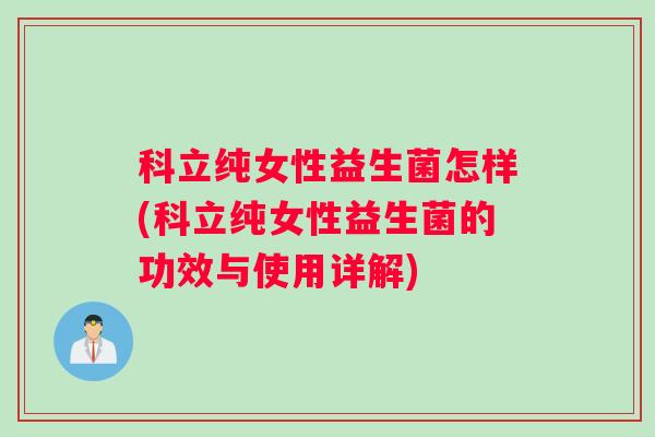 科立纯女性益生菌怎样(科立纯女性益生菌的功效与使用详解) 科立纯女性益生菌怎样(科立纯女性益生菌的功效与使用详解)