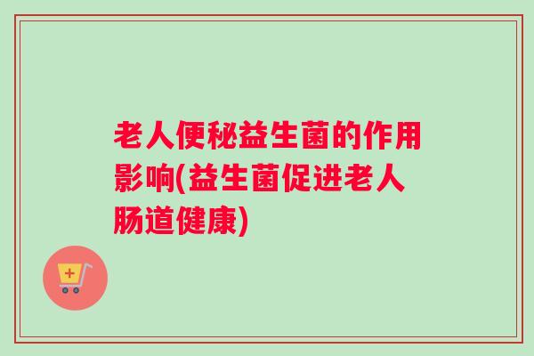 老人便秘益生菌的作用影响(益生菌促进老人肠道健康) 老人便秘益生菌的作用影响(益生菌促进老人肠道健康)