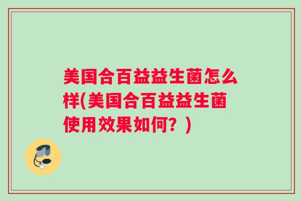 美国合百益益生菌怎么样(美国合百益益生菌使用效果如何?) 美国合百益益生菌怎么样(美国合百益益生菌使用效果如何?)