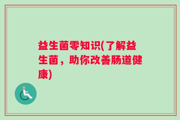 益生菌零知识(了解益生菌,助你改善肠道健康) 益生菌零知识(了解益生菌,助你改善肠道健康)