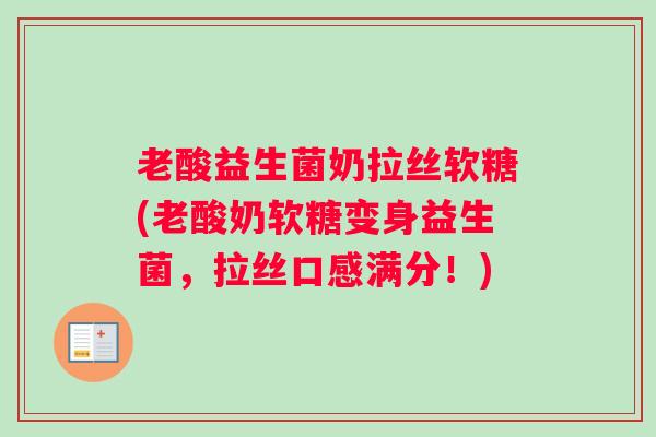 老酸益生菌奶拉丝软糖(老酸奶软糖变身益生菌,拉丝口感满分!) 老酸益生菌奶拉丝软糖(老酸奶软糖变身益生菌,拉丝口感满分!)