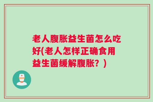 老人腹胀益生菌怎么吃好(老人怎样正确食用益生菌缓解腹胀?) 老人腹胀益生菌怎么吃好(老人怎样正确食用益生菌缓解腹胀?)