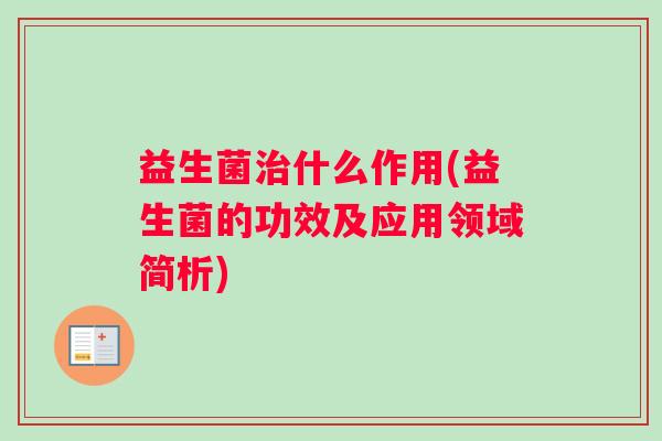 益生菌治什么作用(益生菌的功效及应用领域简析) 益生菌治什么作用(益生菌的功效及应用领域简析)