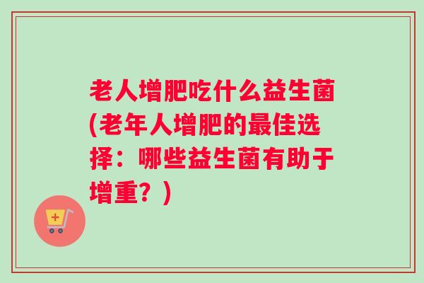 老人增肥吃什么益生菌(老年人增肥的最佳选择:哪些益生菌有助于增重?) 老人增肥吃什么益生菌(老年人增肥的最佳选择:哪些益生菌有助于增重?)