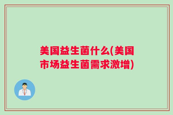 美国益生菌什么(美国市场益生菌需求激增) 美国益生菌什么(美国市场益生菌需求激增)
