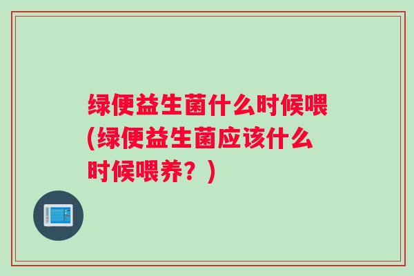 绿便益生菌什么时候喂(绿便益生菌应该什么时候喂养?) 绿便益生菌什么时候喂(绿便益生菌应该什么时候喂养?)