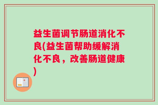 益生菌调节肠道消化不良(益生菌帮助缓解消化不良,改善肠道健康) 益生菌调节肠道消化不良(益生菌帮助缓解消化不良,改善肠道健康)