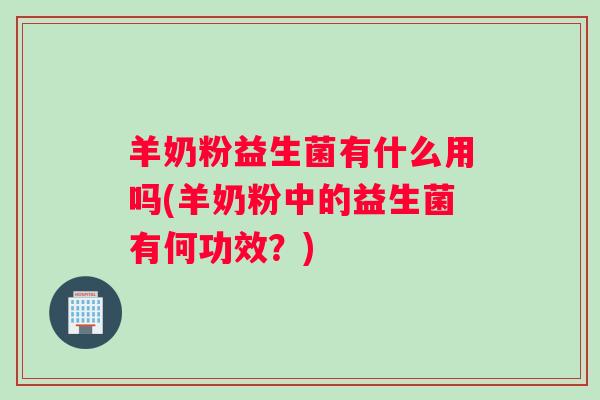 羊奶粉益生菌有什么用吗(羊奶粉中的益生菌有何功效?) 羊奶粉益生菌有什么用吗(羊奶粉中的益生菌有何功效?)
