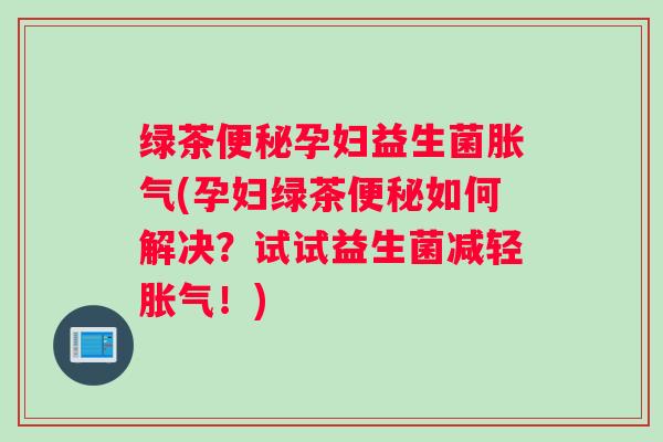 绿茶便秘孕妇益生菌胀气(孕妇绿茶便秘如何解决?试试益生菌减轻胀气!) 绿茶便秘孕妇益生菌胀气(孕妇绿茶便秘如何解决?试试益生菌减轻胀气!)