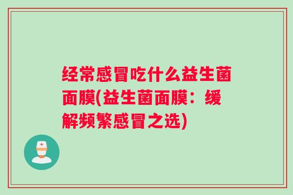 经常感冒吃什么益生菌面膜(益生菌面膜:缓解频繁感冒之选) 经常感冒吃什么益生菌面膜(益生菌面膜:缓解频繁感冒之选)