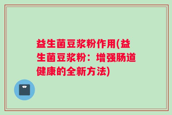 益生菌豆浆粉作用(益生菌豆浆粉:增强肠道健康的全新方法) 益生菌豆浆粉作用(益生菌豆浆粉:增强肠道健康的全新方法)