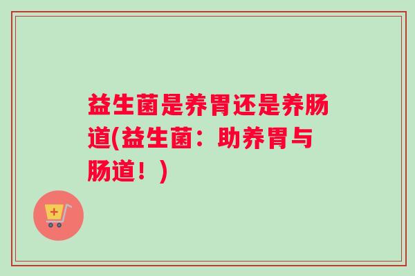益生菌是养胃还是养肠道(益生菌:助养胃与肠道!) 益生菌是养胃还是养肠道(益生菌:助养胃与肠道!)