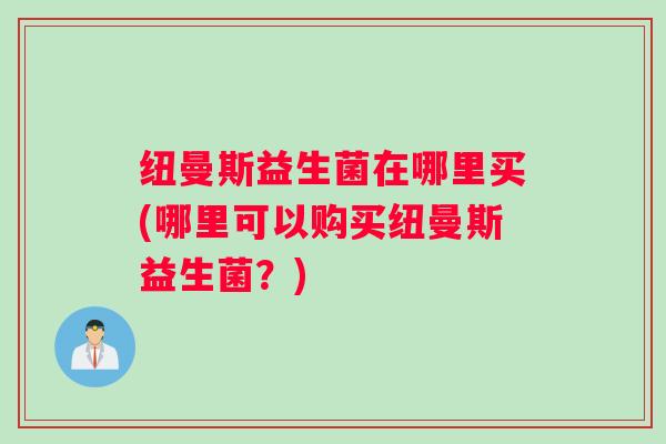 纽曼斯益生菌在哪里买(哪里可以购买纽曼斯益生菌?) 纽曼斯益生菌在哪里买(哪里可以购买纽曼斯益生菌?)