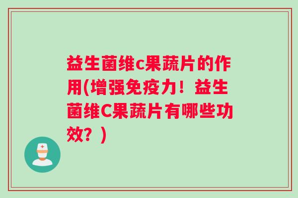 益生菌维c果蔬片的作用(增强免疫力!益生菌维C果蔬片有哪些功效?) 益生菌维c果蔬片的作用(增强免疫力!益生菌维C果蔬片有哪些功效?)