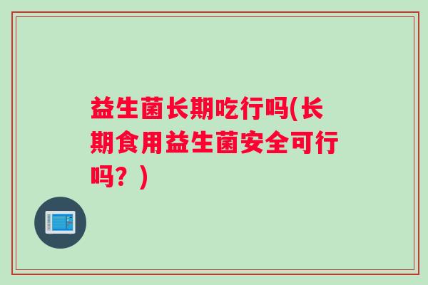 益生菌长期吃行吗(长期食用益生菌安全可行吗?) 益生菌长期吃行吗(长期食用益生菌安全可行吗?)