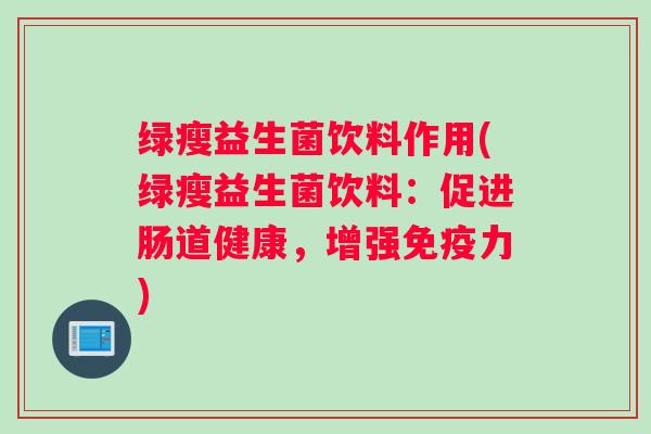 绿瘦益生菌饮料作用(绿瘦益生菌饮料:促进肠道健康,增强免疫力) 绿瘦益生菌饮料作用(绿瘦益生菌饮料:促进肠道健康,增强免疫力)