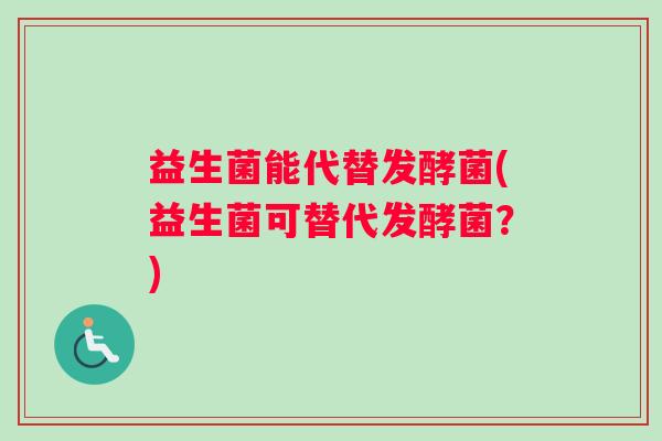 益生菌能代替发酵菌(益生菌可替代发酵菌?) 益生菌能代替发酵菌(益生菌可替代发酵菌?)