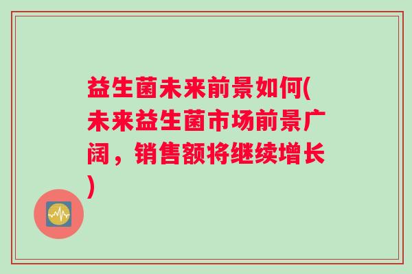 益生菌未来前景如何(未来益生菌市场前景广阔,销售额将继续增长) 益生菌未来前景如何(未来益生菌市场前景广阔,销售额将继续增长)